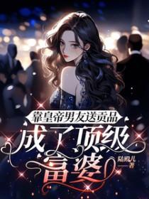靠皇帝男友送贡品,成了顶级富婆 靠皇帝男友送贡品,成了顶级富婆