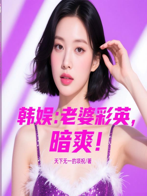 韩娱:老婆彩英,暗爽! 韩娱:老婆彩英,暗爽!