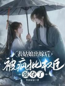 表姑娘出嫁后,被疯批权臣强夺了 表姑娘出嫁后,被疯批权臣强夺了
