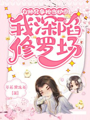 众师兄又争又抢,我深陷修罗场 众师兄又争又抢,我深陷修罗场