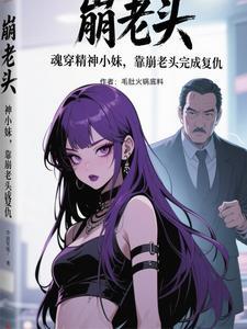 魂穿精神小妹,靠崩老头完成复仇 魂穿精神小妹,靠崩老头完成复仇