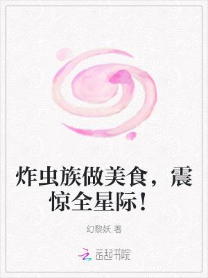 炸虫族做美食,震惊全星际! 炸虫族做美食,震惊全星际!