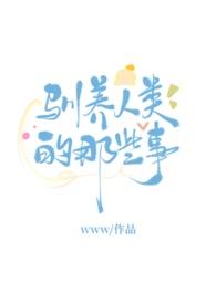 驯养人类的那些事gl 驯养人类的那些事gl