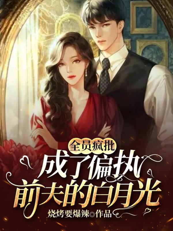 全员疯批:成了偏执前夫的白月光 全员疯批:成了偏执前夫的白月光