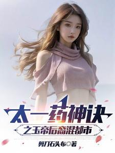 太一药神诀之玉帝后裔混都市 太一药神诀之玉帝后裔混都市