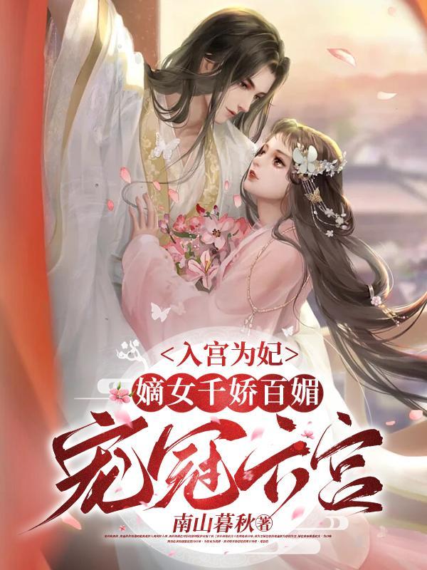 入宫为妃,嫡女千娇百媚宠冠六宫 入宫为妃,嫡女千娇百媚宠冠六宫